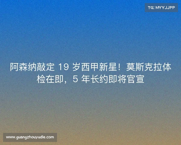 阿森纳敲定 19 岁西甲新星!莫斯克拉体检在即,5 年长约即将官宣 阿森纳敲定 19 岁西甲新星!莫斯克拉体检在即,5 年长约即将官宣